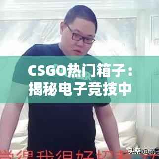 CSGO热门箱子:揭秘电子竞技中的奢华收藏