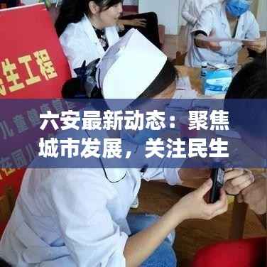 六安最新动态：聚焦城市发展，关注民生热点