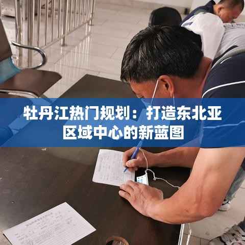 牡丹江热门规划:打造东北亚区域中心的新蓝图