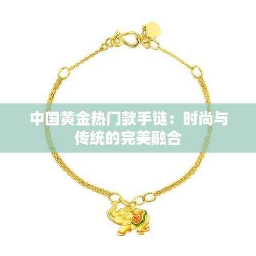 中国黄金热门款手链：时尚与传统的完美融合