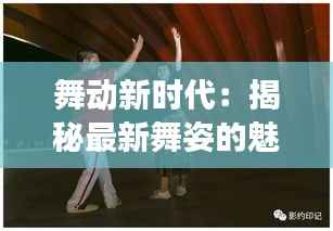 舞动新时代：揭秘最新舞姿的魅力与演变