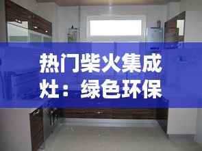 热门柴火集成灶:绿色环保的厨房革命