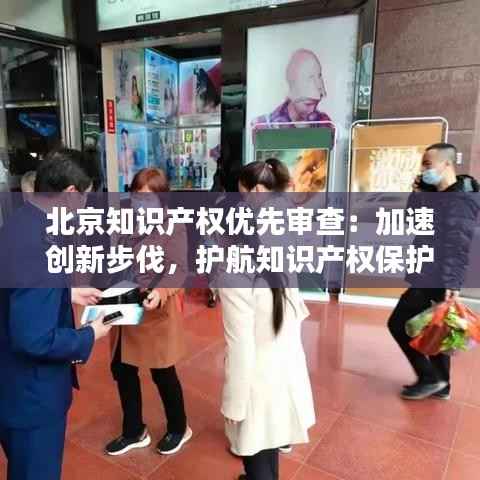 北京知识产权优先审查：加速创新步伐，护航知识产权保护