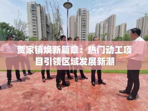 贾家镇焕新篇章：热门动工项目引领区域发展新潮