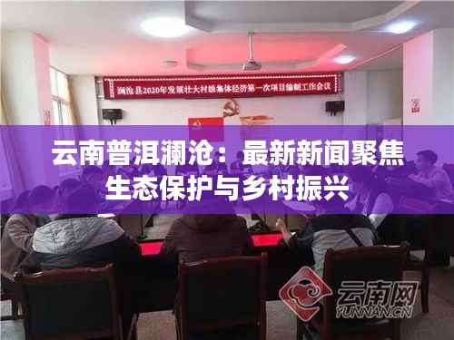 云南普洱澜沧:最新新闻聚焦生态保护与乡村振兴