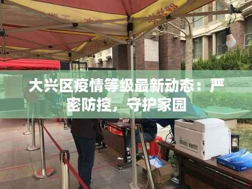 大兴区疫情等级最新动态：严密防控，守护家园
