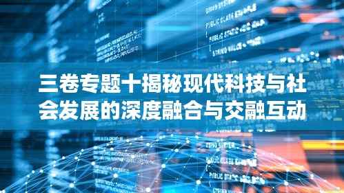 三卷专题十揭秘现代科技与社会发展的深度融合与交融互动