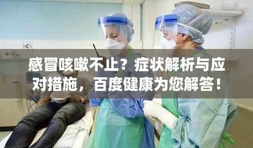 感冒咳嗽不止?症状解析与应对措施,百度健康为您解答!