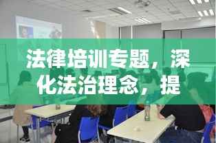 法律培训专题，深化法治理念，提升法律素养，助力法治社会建设之路