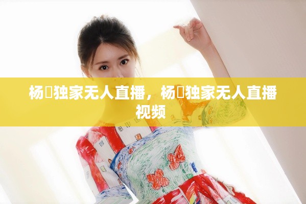 杨玥独家无人直播,杨玥独家无人直播视频