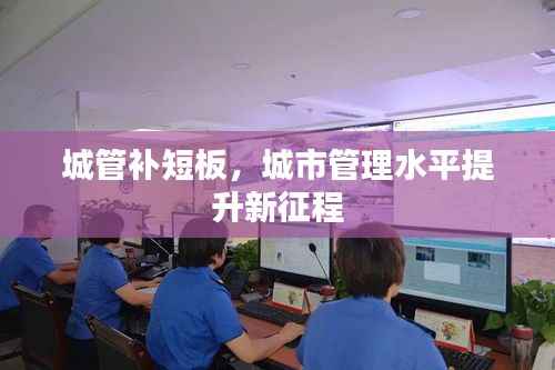 城管补短板，城市管理水平提升新征程