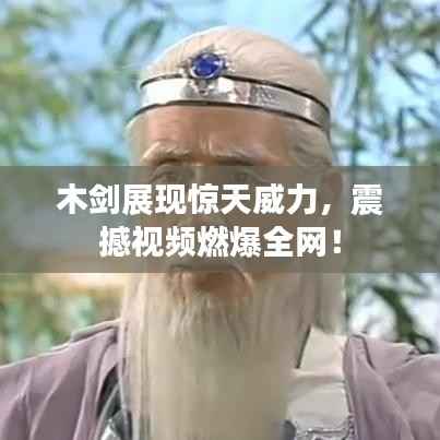 木剑展现惊天威力，震撼视频燃爆全网！