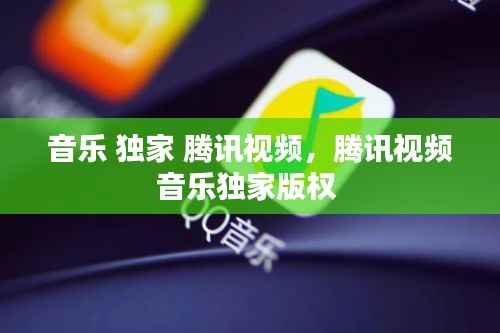 音乐 独家 腾讯视频，腾讯视频音乐独家版权 