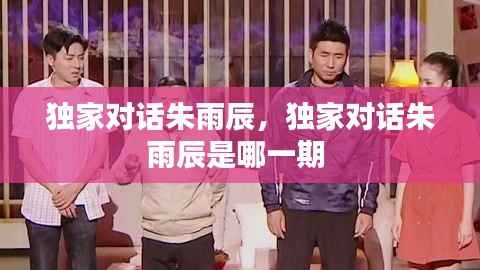 独家对话朱雨辰，独家对话朱雨辰是哪一期 