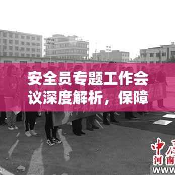 安全员专题工作会议深度解析，保障安全，筑牢防线
