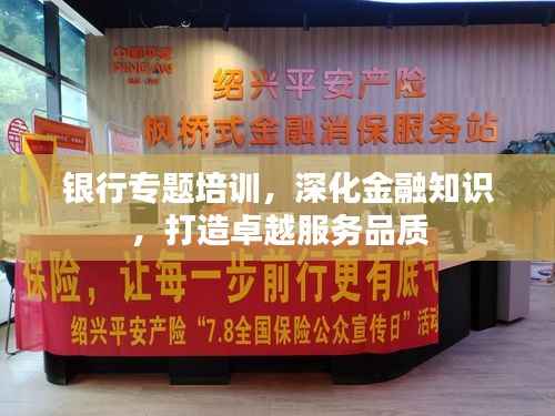 银行专题培训，深化金融知识，打造卓越服务品质