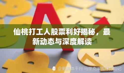 仙桃打工人股票利好揭秘，最新动态与深度解读