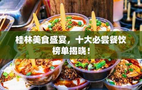 桂林美食盛宴,十大必尝餐饮榜单揭晓!