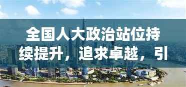 全国人大政治站位持续提升，追求卓越，引领时代潮流