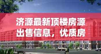 济源最新顶楼房源出售信息,优质房源速览