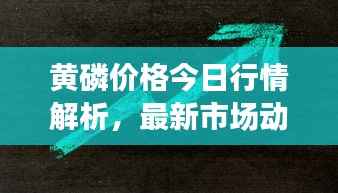 黄磷价格今日行情解析，最新市场动态，一览即知！