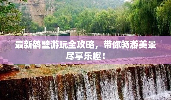 最新鹤壁游玩全攻略，带你畅游美景尽享乐趣！