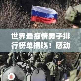 世界最痴情男子排行榜单揭晓！感动全球的痴情男儿TOP榜单