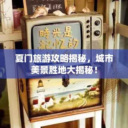 夏门旅游攻略揭秘，城市美景胜地大揭秘！
