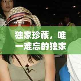 独家珍藏，唯一难忘的独家记忆之旅