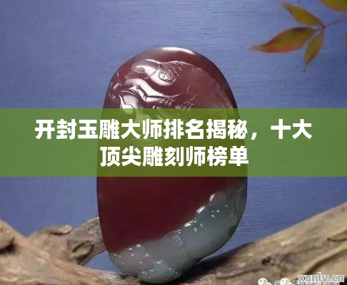 开封玉雕大师排名揭秘，十大顶尖雕刻师榜单