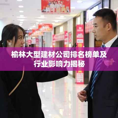 榆林大型建材公司排名榜单及行业影响力揭秘