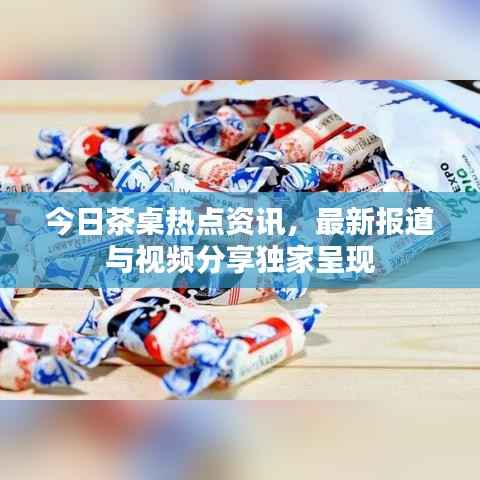 今日茶桌热点资讯，最新报道与视频分享独家呈现