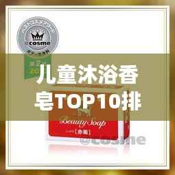 儿童沐浴香皂TOP10排名揭晓，呵护宝宝肌肤的优选产品