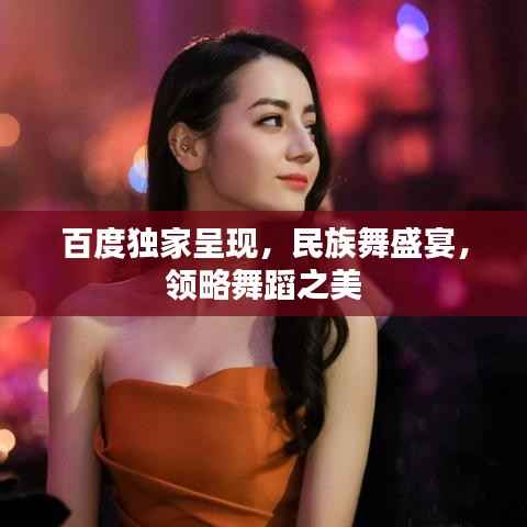 百度独家呈现，民族舞盛宴，领略舞蹈之美