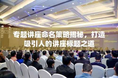 专题讲座命名策略揭秘，打造吸引人的讲座标题之道