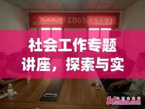 社会工作专题讲座，探索与实践的卓越平台，共筑美好未来！