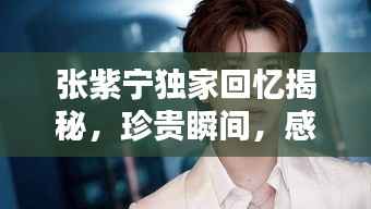 张紫宁独家回忆揭秘,珍贵瞬间,感人至深