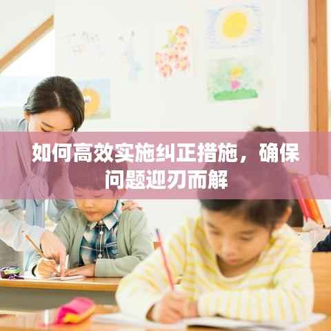 如何高效实施纠正措施，确保问题迎刃而解