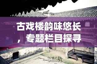 古戏楼韵味悠长，专题栏目探寻文化遗产的魅力