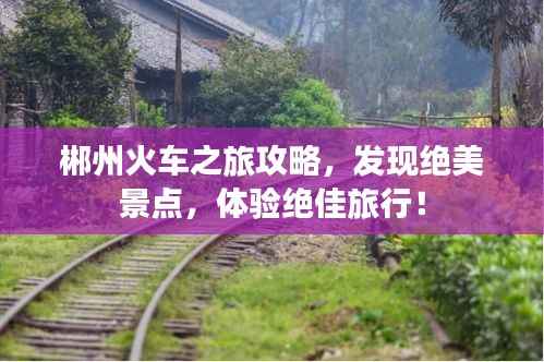 郴州火车之旅攻略，发现绝美景点，体验绝佳旅行！