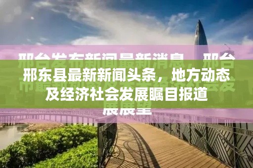 邢东县最新新闻头条，地方动态及经济社会发展瞩目报道