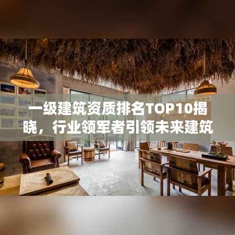 一级建筑资质排名TOP10揭晓,行业领军者引领未来建筑趋势