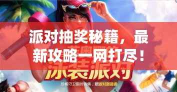 派对抽奖秘籍，最新攻略一网打尽！