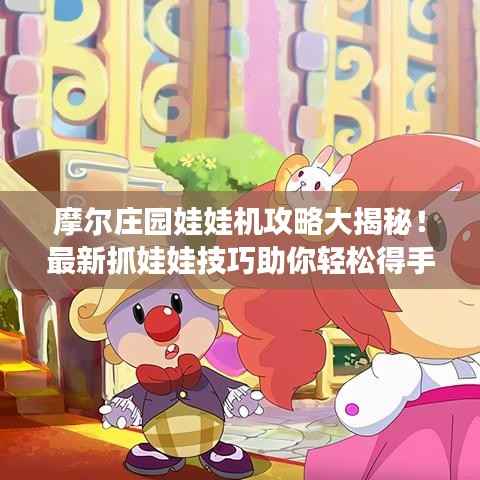 摩尔庄园娃娃机攻略大揭秘！最新抓娃娃技巧助你轻松得手！