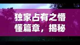 独家占有之懵懂篇章，揭秘未知世界的神秘面纱