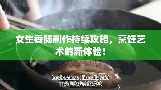 女生香肠制作持续攻略，烹饪艺术的新体验！