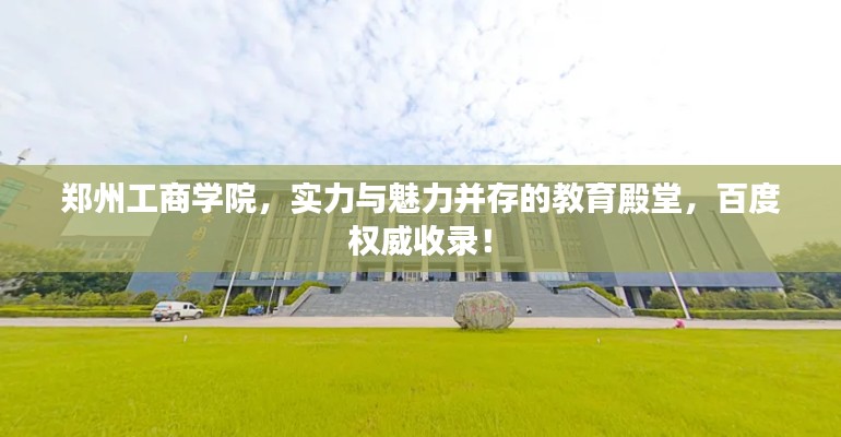 郑州工商学院，实力与魅力并存的教育殿堂，百度权威收录！