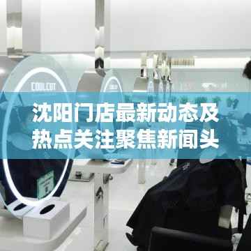 沈阳门店最新动态及热点关注聚焦新闻头条