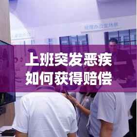 上班突发恶疾如何获得赔偿?权益保障解析!