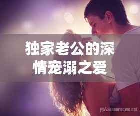 独家老公的深情宠溺之爱